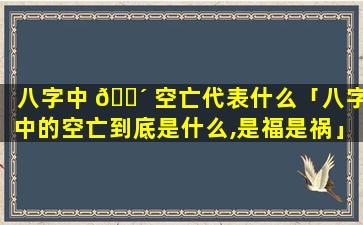 八字中 🐴 空亡代表什么「八字中的空亡到底是什么,是福是祸」